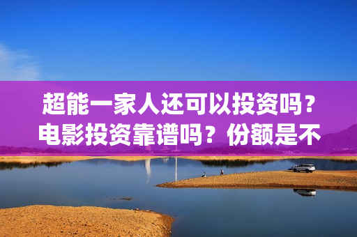 超能一家人还可以投资吗？电影投资靠谱吗？份额是不是真实的？(超能一家人能)