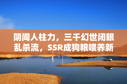阴间人柱力，三千幻世闭眼乱杀流，SSR成狗粮喂养新潮流