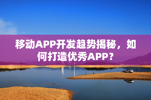移动APP开发趋势揭秘,如何打造优秀APP? 移动APP开发趋势揭秘,如何打造优秀APP?