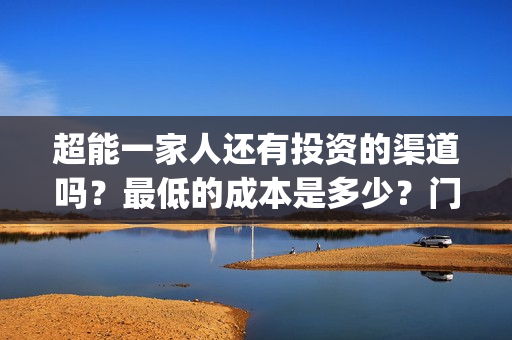 超能一家人还有投资的渠道吗？最低的成本是多少？门槛是多少(超能一家人主演)