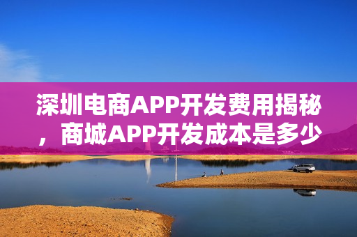 深圳电商APP开发费用揭秘，商城APP开发成本是多少？