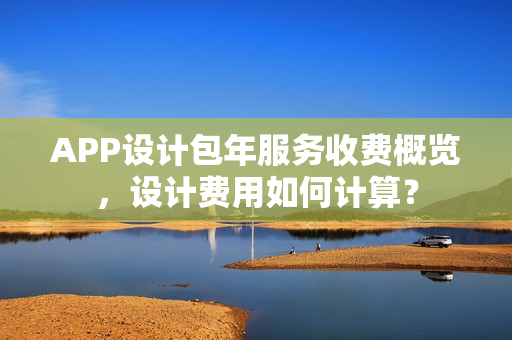 APP设计包年服务收费概览，设计费用如何计算？