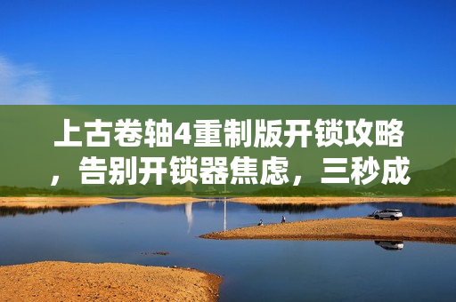 上古卷轴4重制版开锁攻略，告别开锁器焦虑，三秒成神技巧揭秘