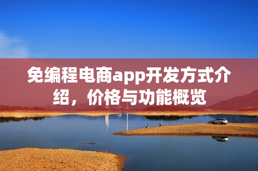免编程电商app开发方式介绍,价格与功能概览 免编程电商app开发方式介绍,价格与功能概览