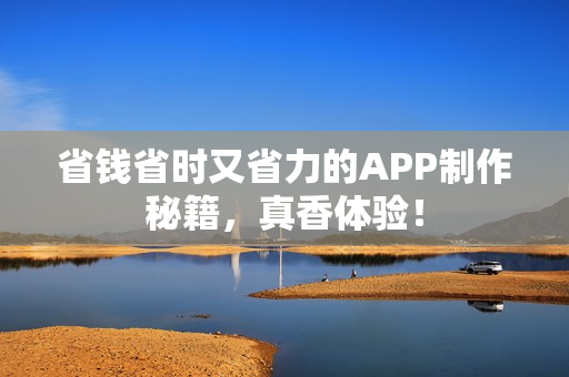省钱省时又省力的APP制作秘籍，真香体验！