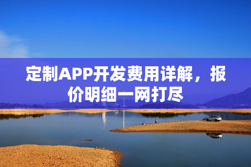定制APP开发费用详解,报价明细一网打尽 定制APP开发费用详解,报价明细一网打尽