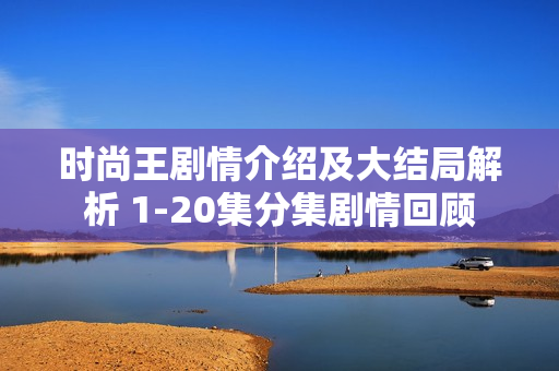 时尚王剧情介绍及大结局解析 1-20集分集剧情回顾
