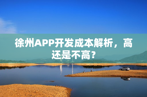 徐州APP开发成本解析,高还是不高? 徐州APP开发成本解析,高还是不高?