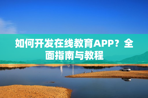 如何开发在线教育APP？全面指南与教程