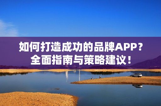 如何打造成功的品牌APP？全面指南与策略建议！