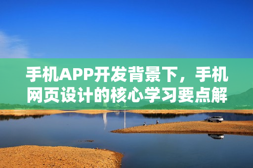手机APP开发背景下，手机网页设计的核心学习要点解析