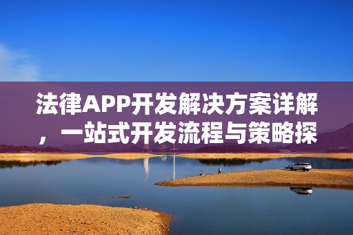 法律APP开发解决方案详解，一站式开发流程与策略探讨