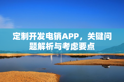 定制开发电销APP，关键问题解析与考虑要点