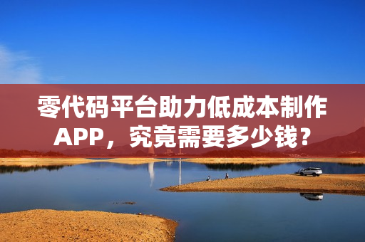零代码平台助力低成本制作APP，究竟需要多少钱？