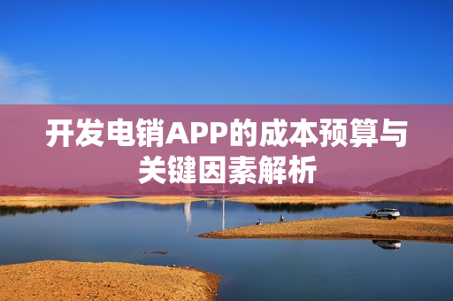 开发电销APP的成本预算与关键因素解析