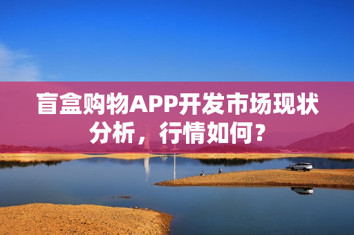 盲盒购物APP开发市场现状分析，行情如何？