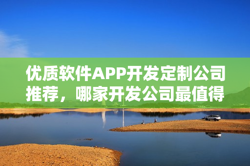 优质软件APP开发定制公司推荐，哪家开发公司最值得信赖？