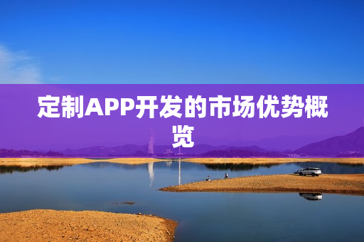 定制APP开发的市场优势概览 定制APP开发的市场优势概览