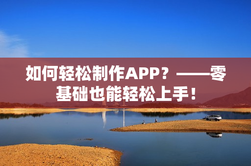 如何轻松制作APP？——零基础也能轻松上手！
