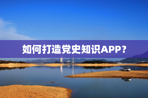如何打造党史知识APP？