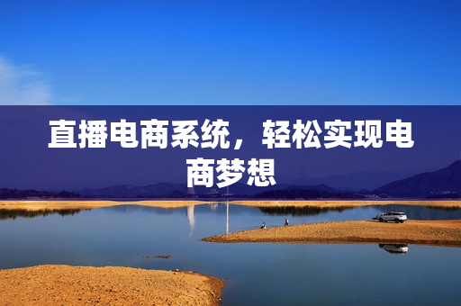 直播电商系统,轻松实现电商梦想 直播电商系统,轻松实现电商梦想