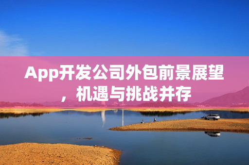 App开发公司外包前景展望，机遇与挑战并存