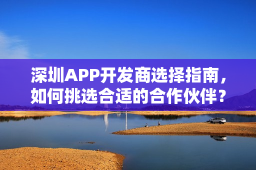 深圳APP开发商选择指南，如何挑选合适的合作伙伴？