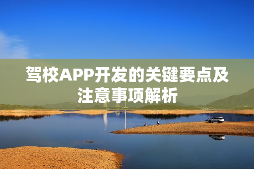 驾校APP开发的关键要点及注意事项解析 驾校APP开发的关键要点及注意事项解析