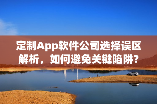定制App软件公司选择误区解析，如何避免关键陷阱？