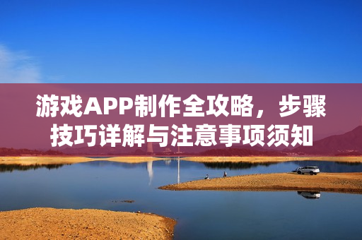 游戏APP制作全攻略，步骤技巧详解与注意事项须知