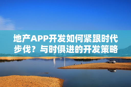 地产APP开发如何紧跟时代步伐?与时俱进的开发策略解析。 地产APP开发如何紧跟时代步伐?与时俱进的开发策略解析。