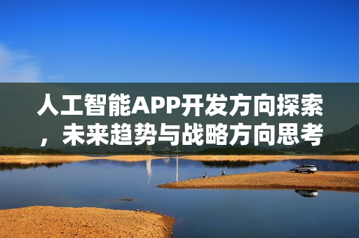 人工智能APP开发方向探索，未来趋势与战略方向思考