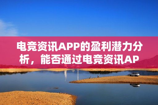 电竞资讯APP的盈利潜力分析，能否通过电竞资讯APP挣钱？