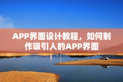 APP界面设计教程，如何制作吸引人的APP界面