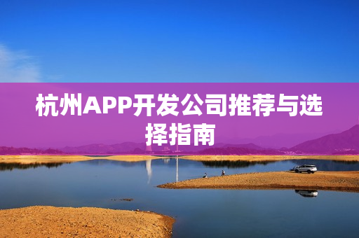 杭州APP开发公司推荐与选择指南