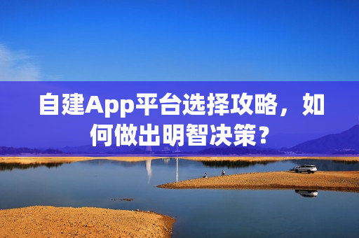 自建App平台选择攻略，如何做出明智决策？