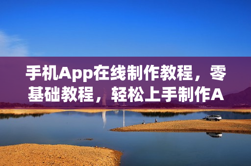 手机App在线制作教程,零基础教程,轻松上手制作APP! 手机App在线制作教程,零基础教程,轻松上手制作APP!