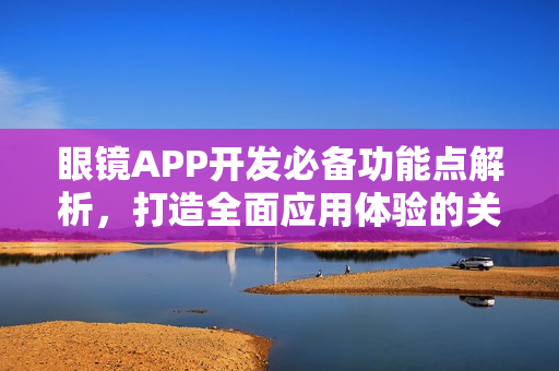 眼镜APP开发必备功能点解析，打造全面应用体验的关键要素