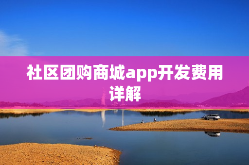社区团购商城app开发费用详解 社区团购商城app开发费用详解