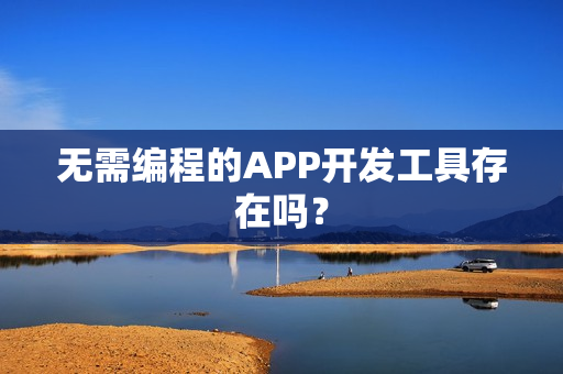无需编程的APP开发工具存在吗？