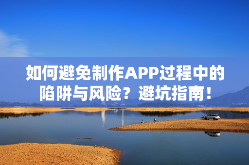 如何避免制作APP过程中的陷阱与风险？避坑指南！