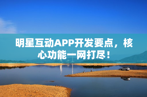明星互动APP开发要点，核心功能一网打尽！
