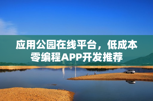 应用公园在线平台，低成本零编程APP开发推荐