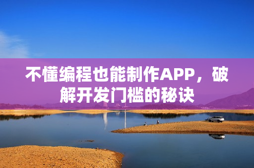 不懂编程也能制作APP,破解开发门槛的秘诀 不懂编程也能制作APP,破解开发门槛的秘诀