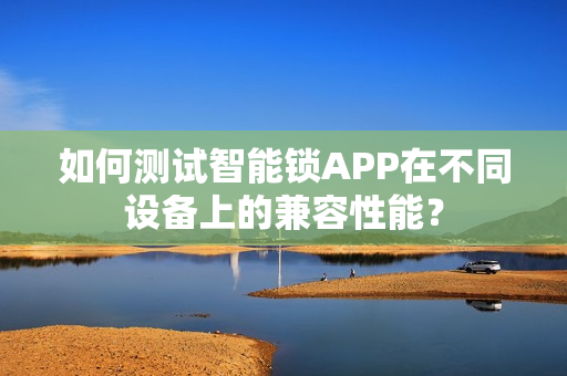 如何测试智能锁APP在不同设备上的兼容性能？