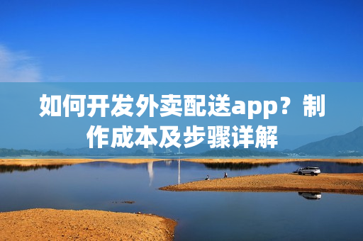 如何开发外卖配送app？制作成本及步骤详解