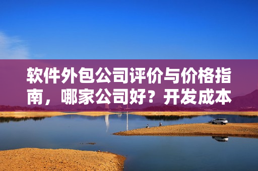 软件外包公司评价与价格指南,哪家公司好?开发成本是多少? 软件外包公司评价与价格指南,哪家公司好?开发成本是多少?