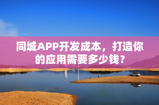 同城APP开发成本,打造你的应用需要多少钱? 同城APP开发成本,打造你的应用需要多少钱?