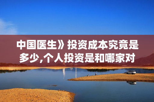 中国医生》投资成本究竟是多少,个人投资是和哪家对接？(中国医生 投资骗局)