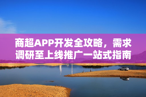 商超APP开发全攻略，需求调研至上线推广一站式指南
